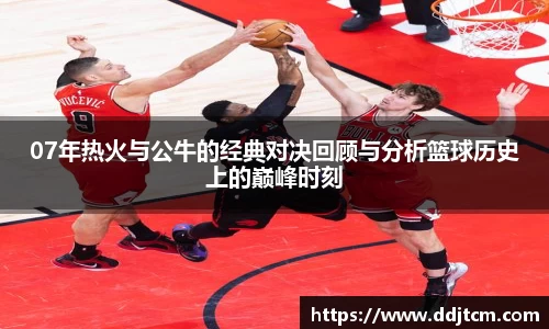 07年热火与公牛的经典对决回顾与分析篮球历史上的巅峰时刻