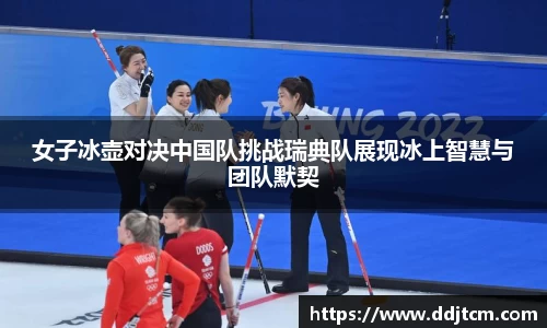 女子冰壶对决中国队挑战瑞典队展现冰上智慧与团队默契